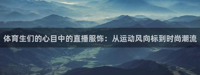 9球直播app怎么样下载：体育生们的心目中的直播服饰：从运动风向标到时尚潮流