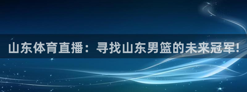 9球直播app下载苹果：山东体育直播：寻找山东男篮的未来冠军!