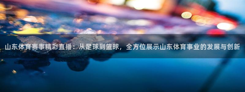9球直播免费直播精彩足球：山东体育赛事精彩直播：从足球到篮球，全方位展示山东体育事业的发展与创新