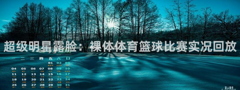 9球直播足球赛事直播黑白：超级明星露脸：裸体体育篮球比赛实况回放