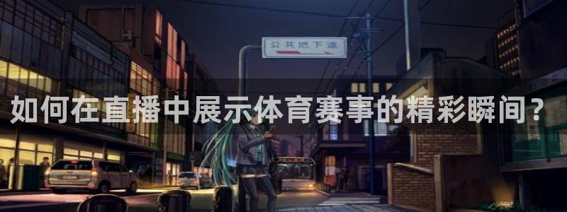 9球直播最新版本：如何在直播中展示体育赛事的精彩瞬间？